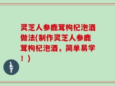 灵芝人参鹿茸枸杞泡酒做法(制作灵芝人参鹿茸枸杞泡酒，简单易学！)