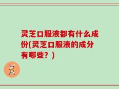 灵芝口服液都有什么成份(灵芝口服液的成分有哪些？)