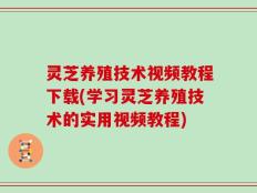 灵芝养殖技术视频教程下载(学习灵芝养殖技术的实用视频教程)