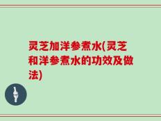 灵芝加洋参煮水(灵芝和洋参煮水的功效及做法)