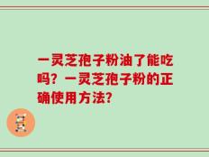 一灵芝孢子粉油了能吃吗？一灵芝孢子粉的正确使用方法？