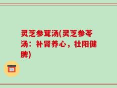 灵芝参茸汤(灵芝参苓汤：补肾养心，壮阳健脾)