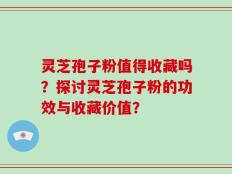 灵芝孢子粉值得收藏吗？探讨灵芝孢子粉的功效与收藏价值？