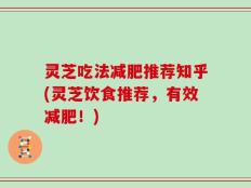 灵芝吃法减肥推荐知乎(灵芝饮食推荐，有效减肥！)