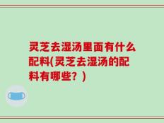 灵芝去湿汤里面有什么配料(灵芝去湿汤的配料有哪些？)