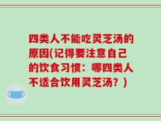 四类人不能吃灵芝汤的原因(记得要注意自己的饮食习惯：哪四类人不适合饮用灵芝汤？)