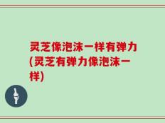 灵芝像泡沫一样有弹力(灵芝有弹力像泡沫一样)