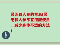 灵芝和人参的禁忌(灵芝和人参不宜搭配使用，减少身体不适的方法)
