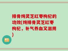 排骨炖灵芝红枣枸杞的功效(炖排骨灵芝红枣枸杞，补气养血又滋阴)