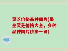 灵芝价格品种图片(最全灵芝价格大全，多种品种图片价格一览)