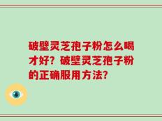 破壁灵芝孢子粉怎么喝才好？破壁灵芝孢子粉的正确服用方法？