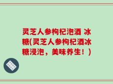 灵芝人参枸杞泡酒 冰糖(灵芝人参枸杞酒冰糖浸泡，美味养生！)