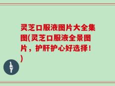 灵芝口服液图片大全集图(灵芝口服液全景图片，护肝护心好选择！)