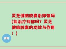 灵芝健脑胶囊治抑郁吗(能治疗抑郁吗？灵芝健脑胶囊的功效与作用！)