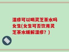 湿疹可以喝灵芝茶水吗女生(女生可否饮用灵芝茶水缓解湿疹？)