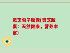 灵芝包子胶囊(灵芝胶囊：天然健康，营养丰富)