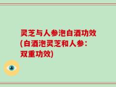 灵芝与人参泡白酒功效(白酒泡灵芝和人参：双重功效)