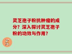 灵芝孢子粉抗肿瘤的成分？深入探讨灵芝孢子粉的功效与作用？