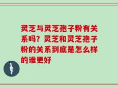 灵芝与灵芝孢子粉有关系吗？灵芝和灵芝孢子粉的关系到底是怎么样的谁更好