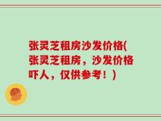 张灵芝租房沙发价格(张灵芝租房，沙发价格吓人，仅供参考！)