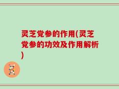 灵芝党参的作用(灵芝党参的功效及作用解析)