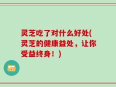 灵芝吃了对什么好处(灵芝的健康益处，让你受益终身！)