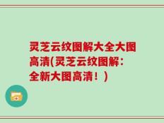 灵芝云纹图解大全大图高清(灵芝云纹图解：全新大图高清！)