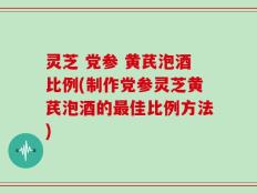 灵芝 党参 黄芪泡酒比例(制作党参灵芝黄芪泡酒的最佳比例方法)