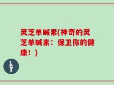灵芝单碱素(神奇的灵芝单碱素：保卫你的健康！)