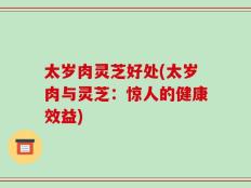 太岁肉灵芝好处(太岁肉与灵芝：惊人的健康效益)