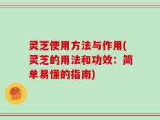 灵芝使用方法与作用(灵芝的用法和功效：简单易懂的指南)