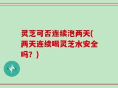 灵芝可否连续泡两天(两天连续喝灵芝水安全吗？)