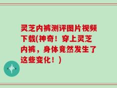 灵芝内裤测评图片视频下载(神奇！穿上灵芝内裤，身体竟然发生了这些变化！)