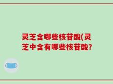 灵芝含哪些核苷酸(灵芝中含有哪些核苷酸？