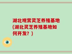 湖北观赏灵芝养殖基地(湖北灵芝养殖基地如何开发？)