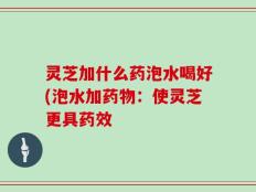 灵芝加什么药泡水喝好(泡水加药物：使灵芝更具药效