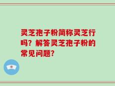 灵芝孢子粉简称灵芝行吗？解答灵芝孢子粉的常见问题？