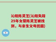 沁阳陈灵芝(沁阳失踪29年女婴陈灵芝被找到，与亲生父母团圆)