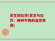灵芝到拉莎(灵芝与拉莎：两种不同的自然奇迹)