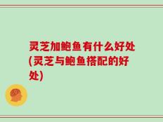 灵芝加鲍鱼有什么好处(灵芝与鲍鱼搭配的好处)