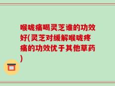 喉咙痛喝灵芝谁的功效好(灵芝对缓解喉咙疼痛的功效优于其他草药)