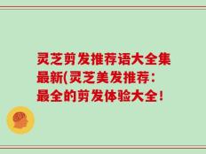 灵芝剪发推荐语大全集最新(灵芝美发推荐：最全的剪发体验大全！