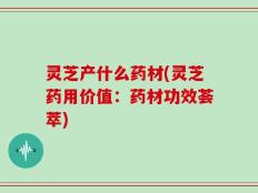 灵芝产什么药材(灵芝药用价值：药材功效荟萃)
