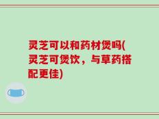 灵芝可以和药材煲吗(灵芝可煲饮，与草药搭配更佳)