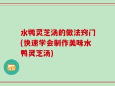 水鸭灵芝汤的做法窍门(快速学会制作美味水鸭灵芝汤)