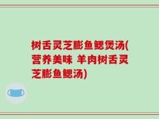 树舌灵芝膨鱼鳃煲汤(营养美味 羊肉树舌灵芝膨鱼鳃汤)