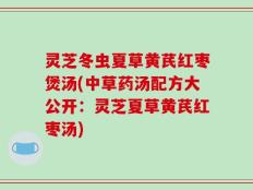 灵芝冬虫夏草黄芪红枣煲汤(中草药汤配方大公开：灵芝夏草黄芪红枣汤)