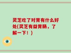 灵芝吃了对胃有什么好处(灵芝有益胃肠，了解一下！)