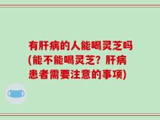 有肝病的人能喝灵芝吗(能不能喝灵芝？肝病患者需要注意的事项)