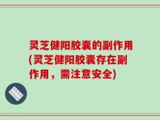 灵芝健阳胶囊的副作用(灵芝健阳胶囊存在副作用，需注意安全)